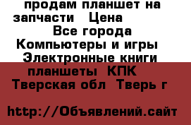 продам планшет на запчасти › Цена ­ 1 000 - Все города Компьютеры и игры » Электронные книги, планшеты, КПК   . Тверская обл.,Тверь г.